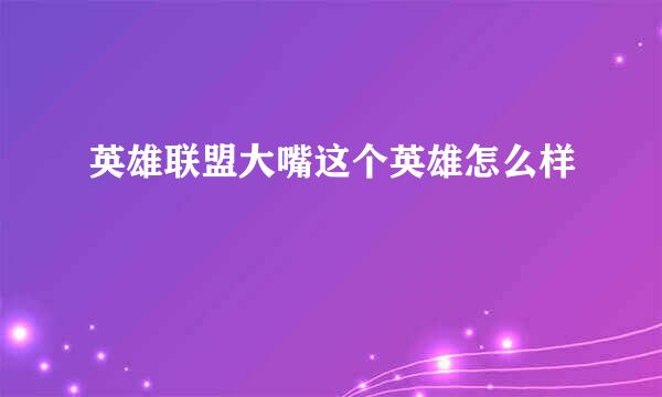 英雄联盟大嘴这个英雄怎么样