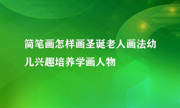 简笔画怎样画圣诞老人画法幼儿兴趣培养学画人物