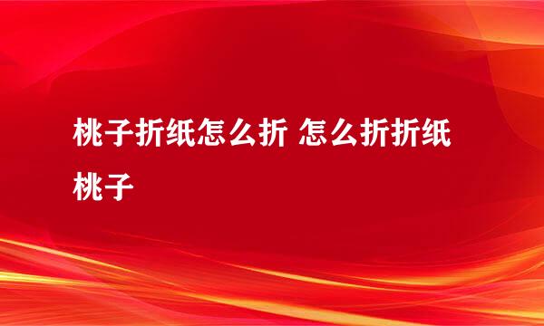 桃子折纸怎么折 怎么折折纸桃子