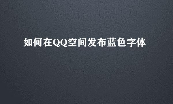 如何在QQ空间发布蓝色字体