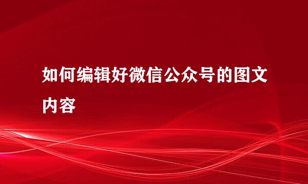 如何编辑好微信公众号的图文内容