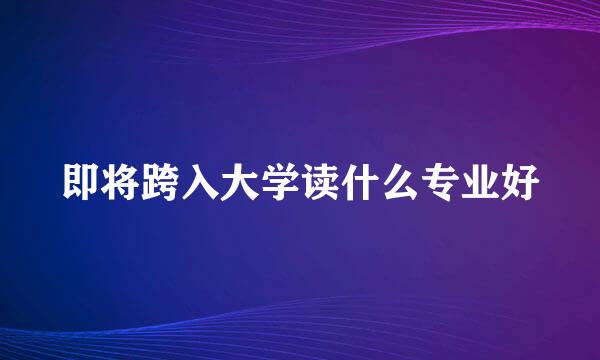 即将跨入大学读什么专业好
