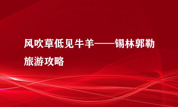 风吹草低见牛羊——锡林郭勒旅游攻略
