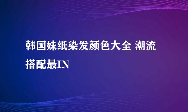 韩国妹纸染发颜色大全 潮流搭配最IN