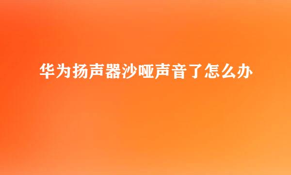 华为扬声器沙哑声音了怎么办