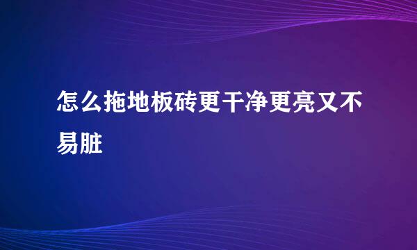 怎么拖地板砖更干净更亮又不易脏