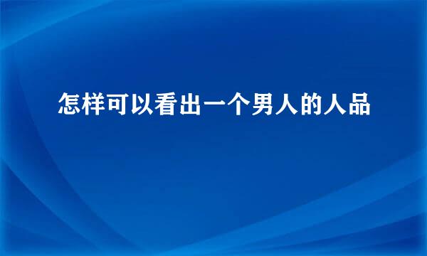 怎样可以看出一个男人的人品