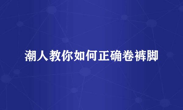 潮人教你如何正确卷裤脚