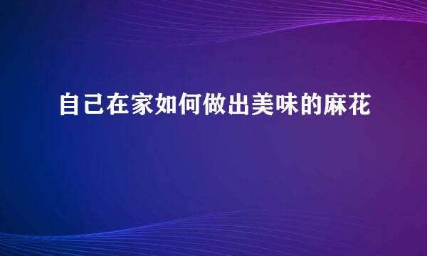 自己在家如何做出美味的麻花