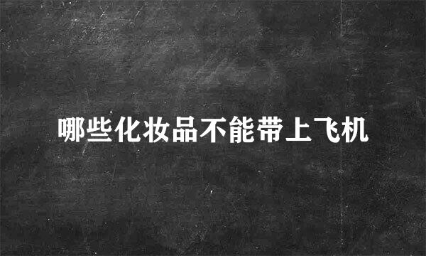 哪些化妆品不能带上飞机