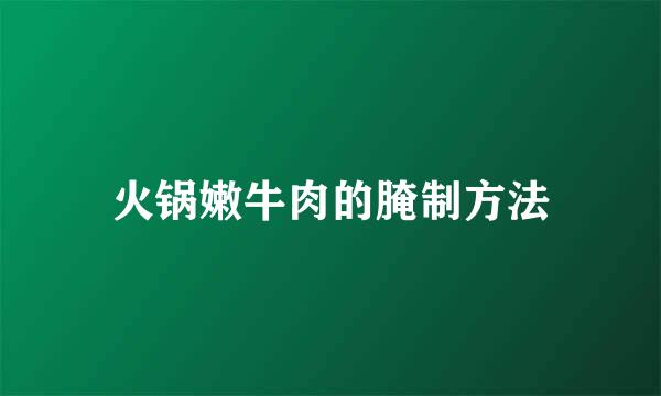 火锅嫩牛肉的腌制方法