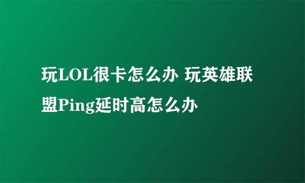 玩LOL很卡怎么办 玩英雄联盟Ping延时高怎么办