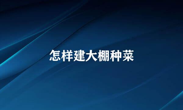 怎样建大棚种菜