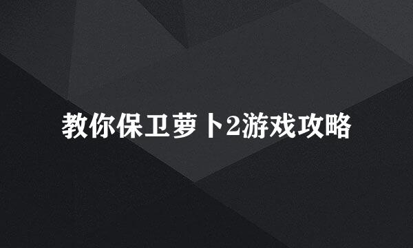 教你保卫萝卜2游戏攻略