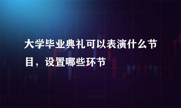 大学毕业典礼可以表演什么节目，设置哪些环节