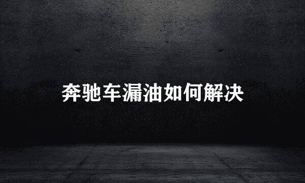 奔驰车漏油如何解决