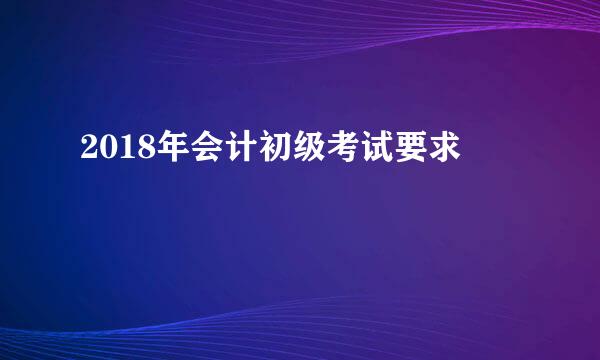 2018年会计初级考试要求