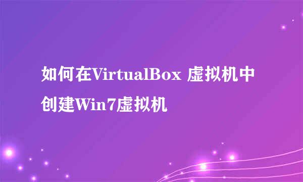 如何在VirtualBox 虚拟机中创建Win7虚拟机