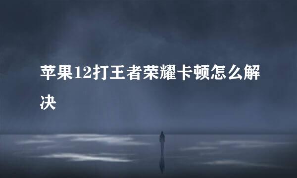苹果12打王者荣耀卡顿怎么解决