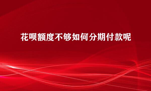 花呗额度不够如何分期付款呢