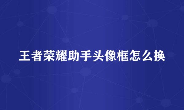 王者荣耀助手头像框怎么换