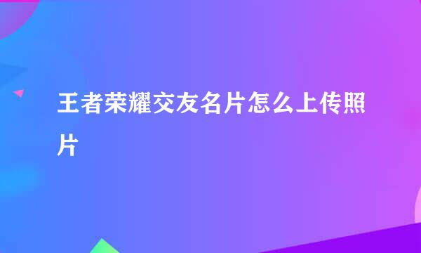 王者荣耀交友名片怎么上传照片
