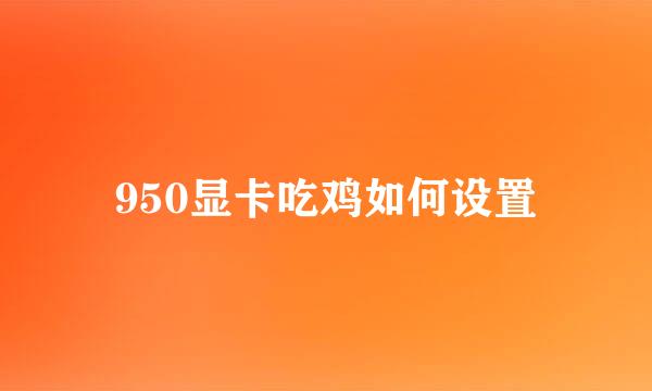 950显卡吃鸡如何设置
