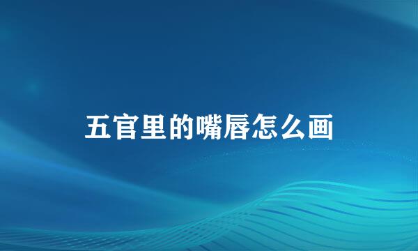 五官里的嘴唇怎么画
