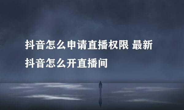 抖音怎么申请直播权限 最新抖音怎么开直播间