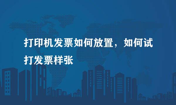 打印机发票如何放置，如何试打发票样张