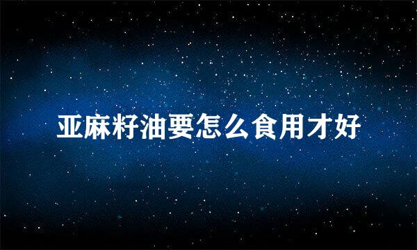 亚麻籽油要怎么食用才好