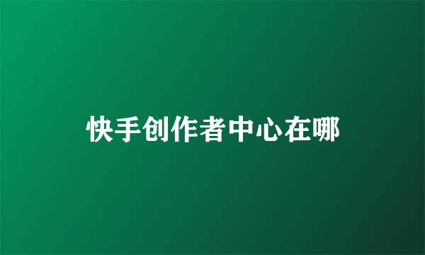 快手创作者中心在哪