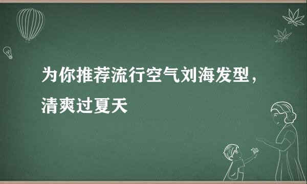 为你推荐流行空气刘海发型，清爽过夏天
