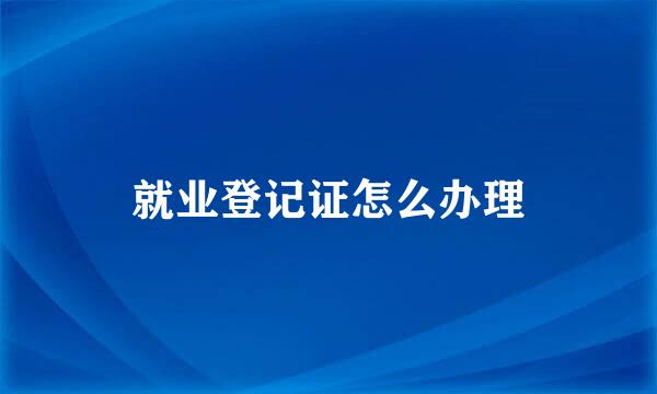 就业登记证怎么办理