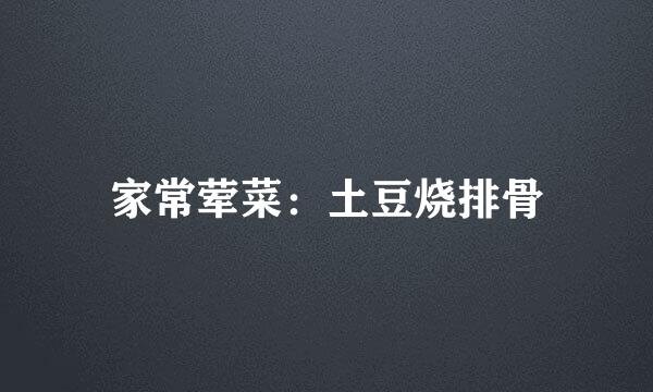家常荤菜：土豆烧排骨