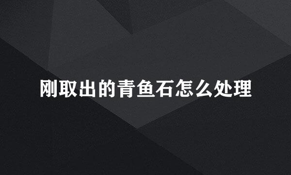 刚取出的青鱼石怎么处理