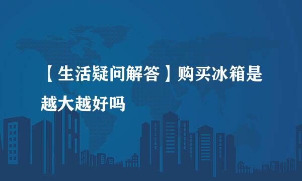 【生活疑问解答】购买冰箱是越大越好吗
