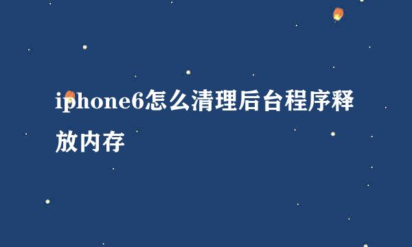 iphone6怎么清理后台程序释放内存