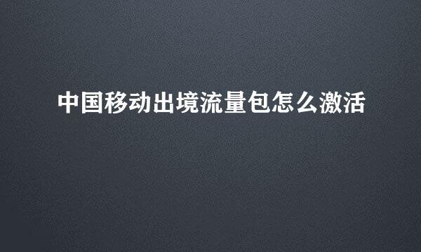 中国移动出境流量包怎么激活