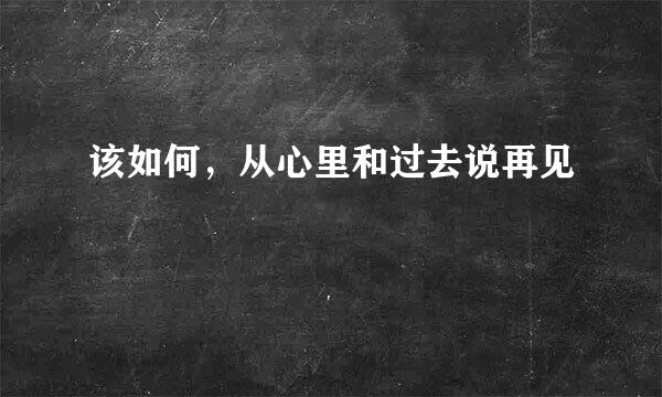 该如何，从心里和过去说再见