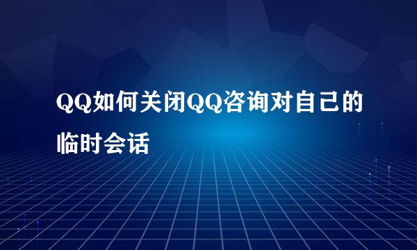 QQ如何关闭QQ咨询对自己的临时会话