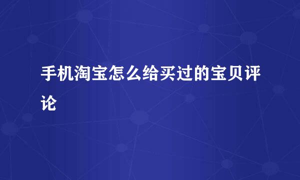 手机淘宝怎么给买过的宝贝评论