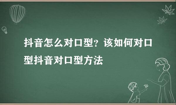 抖音怎么对口型？该如何对口型抖音对口型方法