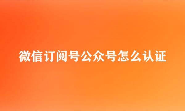 微信订阅号公众号怎么认证