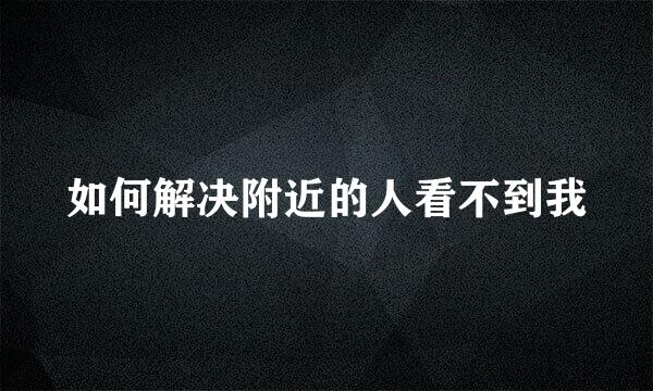 如何解决附近的人看不到我