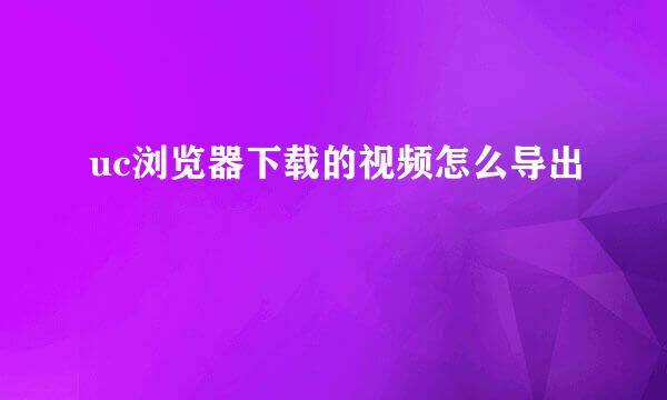uc浏览器下载的视频怎么导出