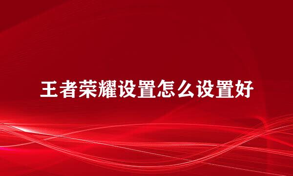 王者荣耀设置怎么设置好