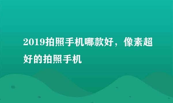 2019拍照手机哪款好，像素超好的拍照手机