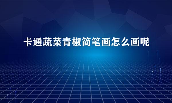 卡通蔬菜青椒简笔画怎么画呢