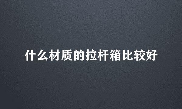 什么材质的拉杆箱比较好